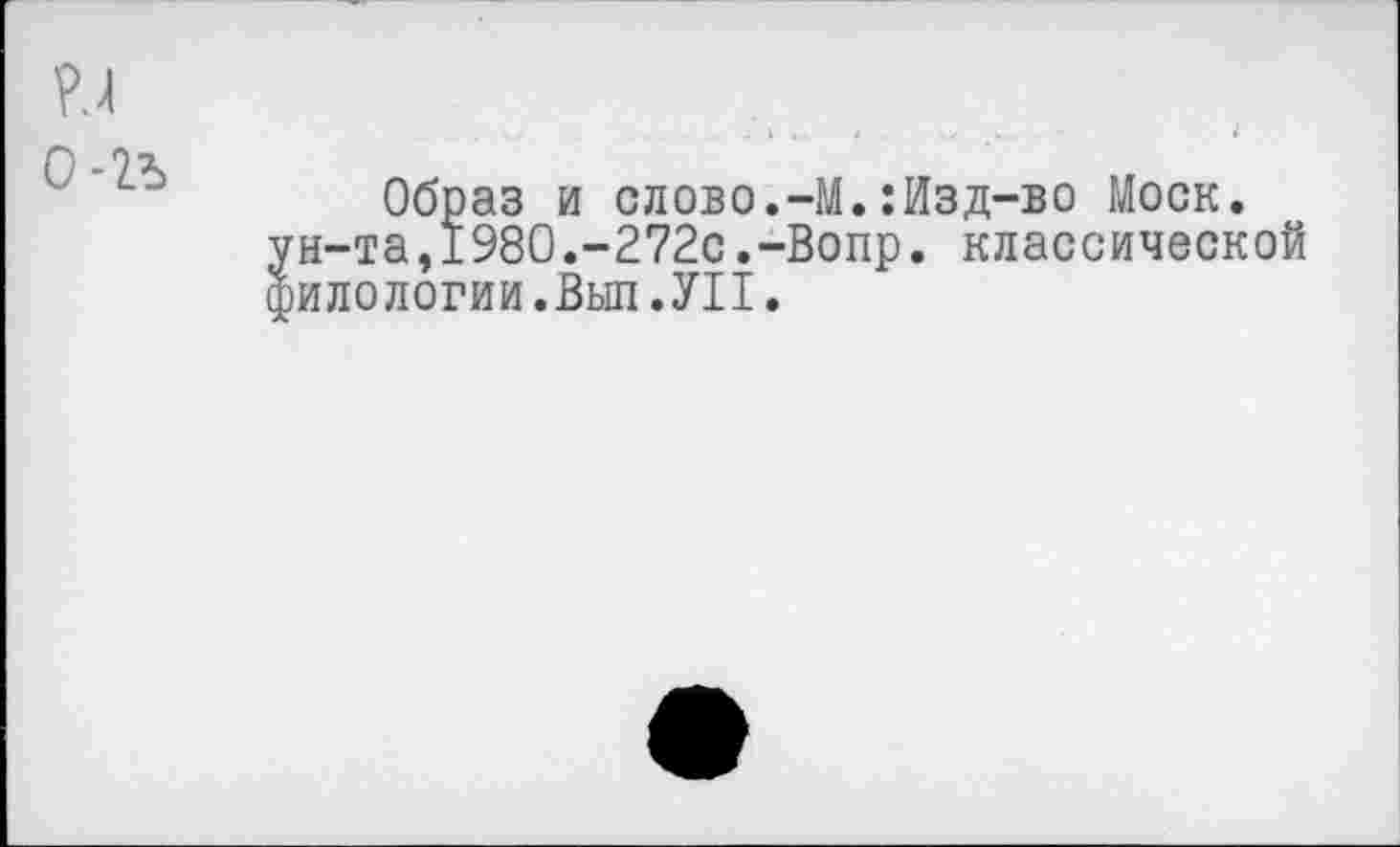 ﻿Образ и слово.-М.:Изд-во Моск, н-та,1980.-272с.-Вопр. классической илологии.Вып.УП.